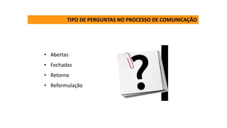 TIPO DE PERGUNTAS NO PROCESSO DE COMUNICAÇÃO
• Abertas
• Fechadas
• Retorno
• Reformulação
 