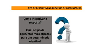 TIPO DE PERGUNTAS NO PROCESSO DE COMUNICAÇÃO
Como incentivar a
resposta?
Qual o tipo de
perguntas mais eficazes
para um determinado
objetivo?
 
