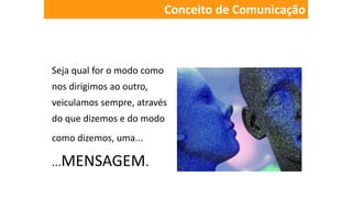 Seja qual for o modo como
nos dirigimos ao outro,
veiculamos sempre, através
do que dizemos e do modo
como dizemos, uma...
...MENSAGEM.
Conceito de Comunicação
 