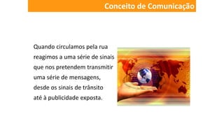 Quando circulamos pela rua
reagimos a uma série de sinais
que nos pretendem transmitir
uma série de mensagens,
desde os sinais de trânsito
até à publicidade exposta.
Conceito de Comunicação
 