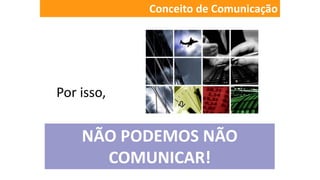 Conceito de Comunicação
Por isso,
NÃO PODEMOS NÃO
COMUNICAR!
 