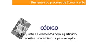 CÓDIGO
Conjunto de elementos com significado,
aceites pelo emissor e pelo receptor.
Elementos do processo de Comunicação
 