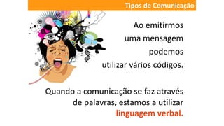 Ao emitirmos
uma mensagem
podemos
utilizar vários códigos.
Quando a comunicação se faz através
de palavras, estamos a utilizar
linguagem verbal.
Tipos de Comunicação
 