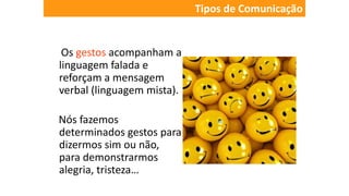 Os gestos acompanham a
linguagem falada e
reforçam a mensagem
verbal (linguagem mista).
Nós fazemos
determinados gestos para
dizermos sim ou não,
para demonstrarmos
alegria, tristeza…
Tipos de Comunicação
 