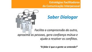 Saber Dialogar
Facilita a compreensão do outro,
aproxima as pessoas, gera confiança mútua e
ajuda a resolver os conflitos.
“A falar é que a gente se entende!”
Estratégias Facilitadoras
da Comunicação Interpessoal
 