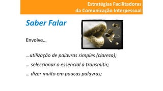 Saber Falar
Envolve…
…utilização de palavras simples (clareza);
… seleccionar o essencial a transmitir;
… dizer muito em poucas palavras;
Estratégias Facilitadoras
da Comunicação Interpessoal
 