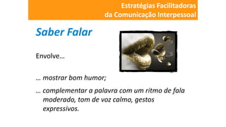 Saber Falar
Envolve…
… mostrar bom humor;
… complementar a palavra com um ritmo de fala
moderado, tom de voz calmo, gestos
expressivos.
Estratégias Facilitadoras
da Comunicação Interpessoal
 