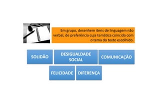 Em grupo, desenhem itens de linguagem não
verbal, de preferência cuja temática coincida com
o tema do texto escolhido.
SOLIDÃO
DESIGUALDADE
SOCIAL
COMUNICAÇÃO
FELICIDADE DIFERENÇA
 