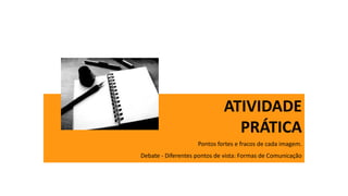 ATIVIDADE
PRÁTICA
Pontos fortes e fracos de cada imagem.
Debate - Diferentes pontos de vista: Formas de Comunicação
 