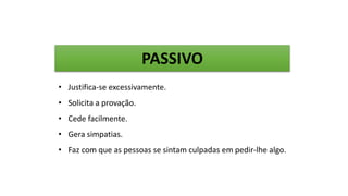 • Justifica-se excessivamente.
• Solicita a provação.
• Cede facilmente.
• Gera simpatias.
• Faz com que as pessoas se sintam culpadas em pedir-lhe algo.
PASSIVO
 