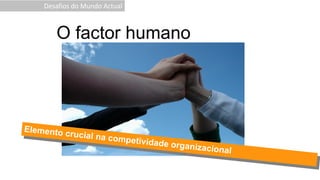 O factor humano
Desafios do Mundo Actual
 