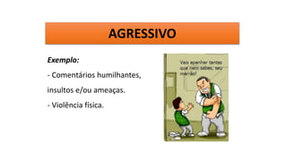 Pessoa que expressa as suas necessidades ou preferências, emoções.
Exemplo:
- Comentários humilhantes,
insultos e/ou ameaças.
- Violência física.
AGRESSIVO
 