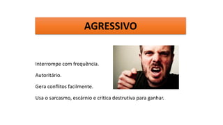 Interrompe com frequência.
Autoritário.
Gera conflitos facilmente.
Usa o sarcasmo, escárnio e crítica destrutiva para ganhar.
AGRESSIVO
 