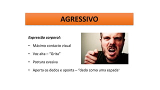 Expressão corporal:
• Máximo contacto visual
• Voz alta – “Grita”
• Postura evasiva
• Aperta os dedos e aponta – “dedo como uma espada”
AGRESSIVO
 