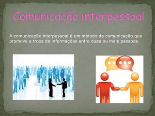 A comunicação interpessoal é um método de comunicação que
promove a troca de informações entre duas ou mais pessoas.
 