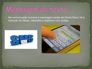  Na comunicação humana a mensagem existe em forma física: há a
tradução de ideias, intenções e objetivos num código.
 