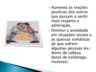  Aumenta as reações
positivas dos outros
que passam a sentir
mais respeito e
admiração.
 Diminui a ansiedade
em situações sociais e
as queixas somáticas
de que sofrem
algumas pessoas (ex.:
dores de cabeça,
dores de estômago,
insónias).
 