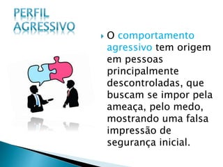  O comportamento
agressivo tem origem
em pessoas
principalmente
descontroladas, que
buscam se impor pela
ameaça, pelo medo,
mostrando uma falsa
impressão de
segurança inicial.
 