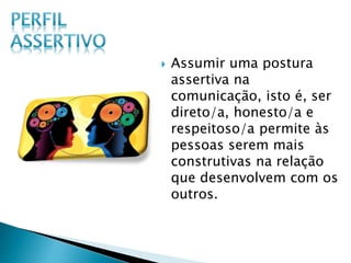  Assumir uma postura
assertiva na
comunicação, isto é, ser
direto/a, honesto/a e
respeitoso/a permite às
pessoas serem mais
construtivas na relação
que desenvolvem com os
outros.
 