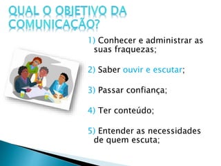 1) Conhecer e administrar as
suas fraquezas;
2) Saber ouvir e escutar;
3) Passar confiança;
4) Ter conteúdo;
5) Entender as necessidades
de quem escuta;
 