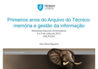 Primeiros anos do Arquivo do Técnico:
memória e gestão da informação
Workshop Arquivos Universitários
4 e 5 de Julho de 2013
UNL/FCSH
Ana Silva Rigueiro
 