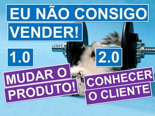 EU NÃO CONSIGO VENDER!1.02.0MUDAR O PRODUTO!CONHECER O CLIENTE