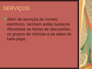 SERVIÇOS

 Além de serviços de correio
 eletrônico, também estão bastante
 difundidas as listras de discussões ,
 os grupos de notícias e as salas de
 bate-papo.
 