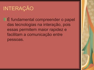 INTERAÇÃO

 É fundamental compreender o papel
 das tecnologias na interação, pois
 essas permitem maior rapidez e
 facilitam a comunicação entre
 pessoas.
 