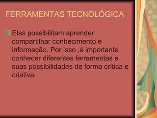 FERRAMENTAS TECNOLÓGICA

 Elas possibilitam aprender
 compartilhar conhecimento e
 informação. Por isso ,é importante
 conhecer diferentes ferramentas e
 suas possibilidades de forma crítica e
 criativa.
 