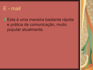 E - mail

 Esta é uma maneira bastante rápida
 e prática de comunicação, muito
 popular atualmente.
 