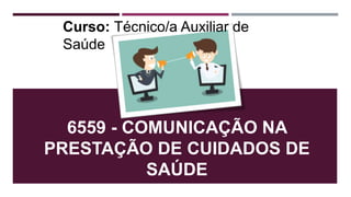 6559 - COMUNICAÇÃO NA
PRESTAÇÃO DE CUIDADOS DE
SAÚDE
Curso: Técnico/a Auxiliar de
Saúde
 
