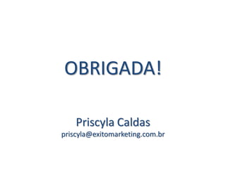 OBRIGADA!

    Priscyla Caldas
priscyla@exitomarketing.com.br
 