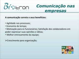 O campo das comunicações envolve um amplo intercâmbio humano de fatos e opiniões, e não as operações telefônicas, radiofônicas e similares. Comunicação nas empresas No conceito empresarial, a informação empresarial constitui uma atividade reguladora, compreendendo tudo aquilo que a empresa recebe ou emite, com o objetivo de padronizar comportamentos, regulamentos, normas, portarias, avisos, etc.