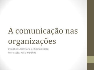 A comunicação nas
organizações
Disciplina: Assessoria de Comunicação
Professora: Paula Miranda
 