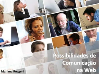 Possibilidades de
                     Comunicação
Mariana Ruggeri             na Web
 