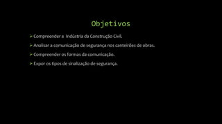 Objetivos
Compreender a Indústria da Construção Civil.
Analisar a comunicação de segurança nos canteirões de obras.
Compreender os formas da comunicação.
Expor os tipos de sinalização de segurança.
 