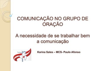 COMUNICAÇÃO NO GRUPO DE
        ORAÇÃO

A necessidade de se trabalhar bem
         a comunicação

         Karina Sales – MCS- Paulo Afonso
 