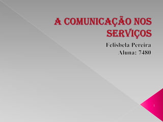 A Comunicação nos Serviços Felisbela Pereira Aluna: 7480 1 