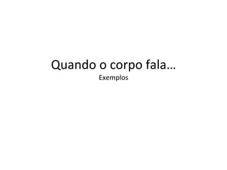 Quando o corpo fala… Exemplos 