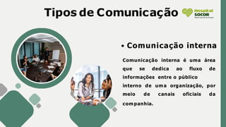 Tipos de Comunicação
Comunicação interna
Comunicação interna é uma área
que se dedica ao fluxo de
informações entre o público
interno
meio
de uma organização, por
de canais oficiais da
companhia.
 