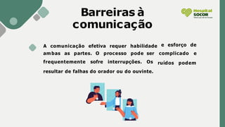 Barreiras à
comunicação
A comunicação efetiva requer habilidade
ambas as partes. O processo pode
frequentemente sofre interrupções.
e esforço de
ser complicado e
Os ruídos podem
resultar de falhas do orador ou do ouvinte.
 