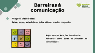 Barreiras à
comunicação
Reações Emocionais:
Raiva, amor, autodefesa, ódio, ciúme, medo, vergonha.
Superando as Reações Emocionais:
Aceitá-las como parte do processo de
comunicação.
 