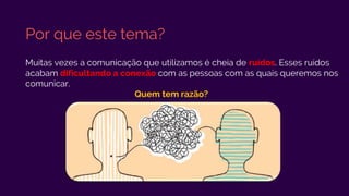 Por que este tema?
Muitas vezes a comunicação que utilizamos é cheia de ruídos. Esses ruídos
acabam dificultando a conexão com as pessoas com as quais queremos nos
comunicar.
Quem tem razão?
 