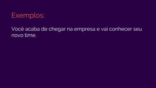 Exemplos:
Você acaba de chegar na empresa e vai conhecer seu
novo time.
 