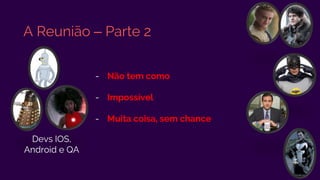 A Reunião – Parte 2
- Não tem como
- Impossível
- Muita coisa, sem chance
Devs IOS,
Android e QA
 