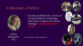 A Reunião – Parte 2
- Eu não acredito nisso.. Vocês se
comprometeram a entregar
estes itens e agora não vamos
entregar, vocês acham isso
certo?
(vou mandar matar esse time)
Joffrey
Baratheon
PO
 
