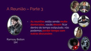 A Reunião – Parte 3
- As reuniões estão sendo muito
demoradas, vocês devem ficar
dentro do tempo estipulado, não
podemos perder tempo com
outras discussões
Ramsay Bolton
SM
 