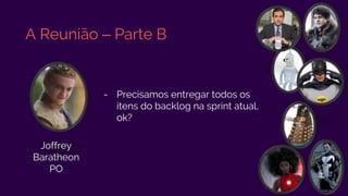 A Reunião – Parte B
- Precisamos entregar todos os
itens do backlog na sprint atual,
ok?
Joffrey
Baratheon
PO
 