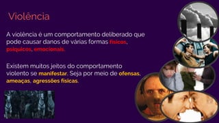 Violência
A violência é um comportamento deliberado que
pode causar danos de várias formas físicos,
psíquicos, emocionais.
Existem muitos jeitos do comportamento
violento se manifestar. Seja por meio de ofensas,
ameaças, agressões físicas.
 