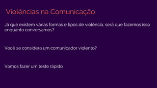 Violências na Comunicação
Já que existem várias formas e tipos de violência, será que fazemos isso
enquanto conversamos?
Você se considera um comunicador violento?
Vamos fazer um teste rápido
 
